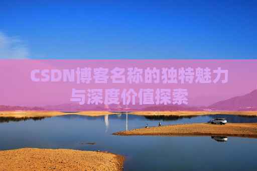 CSDN博客名称的独特魅力与深度价值探索 CSDN博客名称的独特魅力与深度价值探索